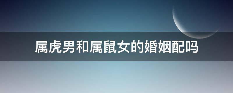 属虎男和属鼠女的婚姻配吗 属虎女与属鼠男婚配好不好