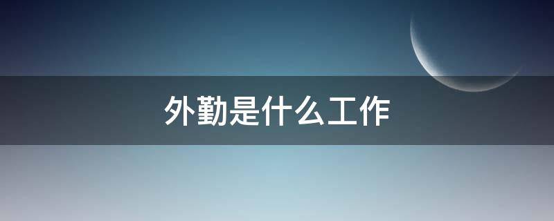 外勤是什么工作（外勤工作是什么意思）