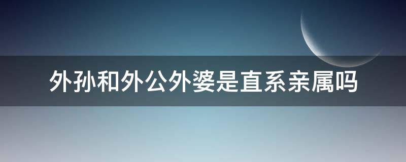 外孙和外公外婆是直系亲属吗 外公和外孙是不是直系亲属