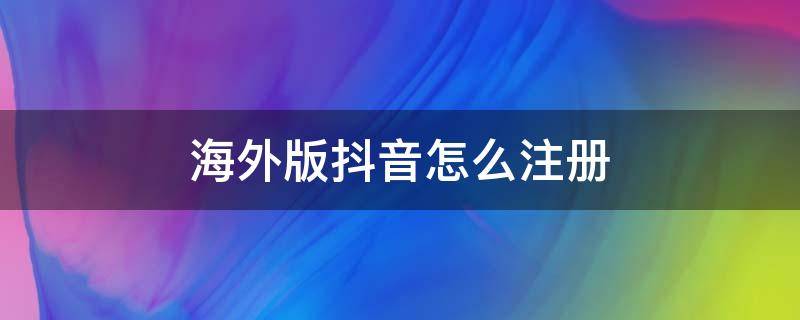 海外版抖音怎么注册（海外版抖音怎么注册使用）