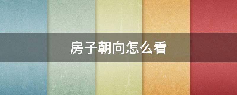 房子朝向怎么看（农村房子朝向怎么看）