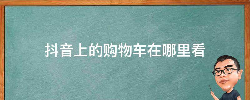 抖音上的购物车在哪里看 抖音上的购物车在哪里看苹果手机