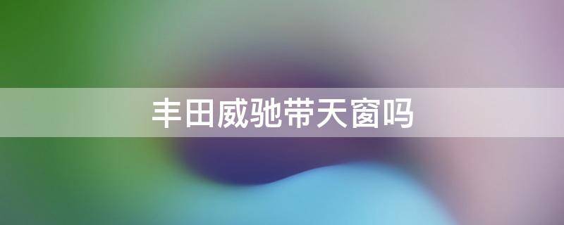 丰田威驰带天窗吗 丰田威驰1.5自动挡有天窗吗