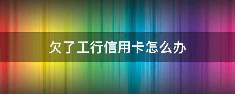 欠了工行信用卡怎么办（欠工行信用卡钱工资卡用的是工行怎么办）