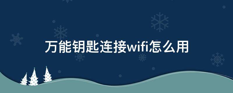万能钥匙连接wifi怎么用（怎样使用万能钥匙连接WiFi）