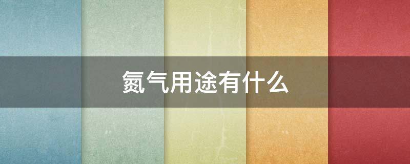 氮气用途有什么（氮气的用途有什么）