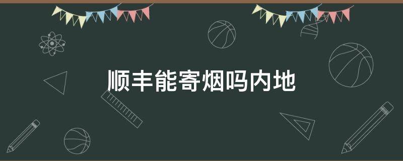 顺丰能寄烟吗内地（顺丰国内可以寄烟吗）