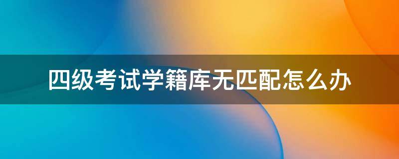 四级考试学籍库无匹配怎么办 报四级学籍库无匹配选项是怎么回事