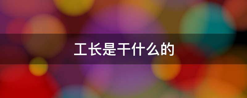 工长是干什么的（工地总工长是干什么的）