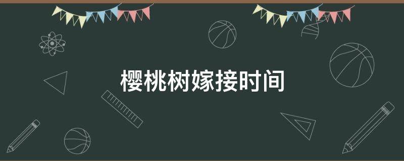 樱桃树嫁接时间（樱桃树嫁接时间温度）