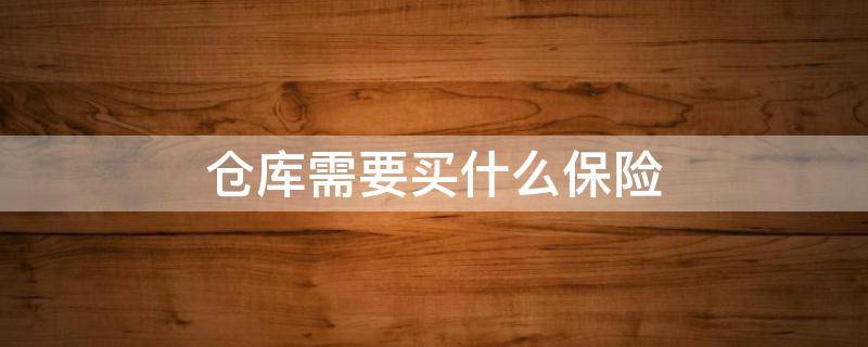 仓库需要买什么保险 仓库怎么买保险
