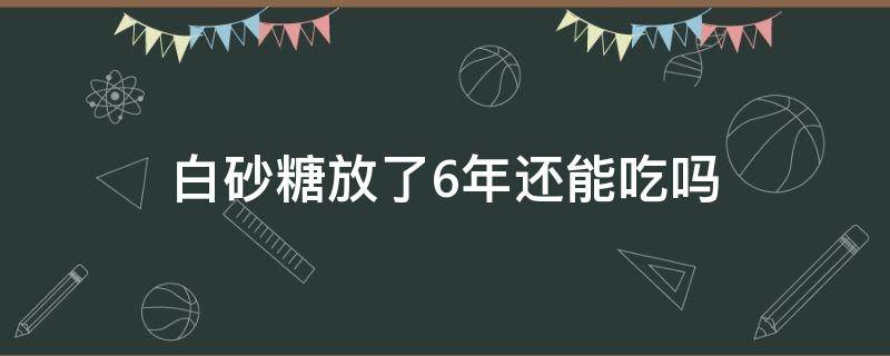 白砂糖放了6年还能吃吗（放了两年的白砂糖还能吃吗）