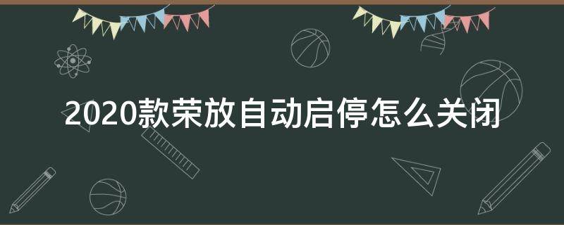 2020款荣放自动启停怎么关闭（新荣放怎么关闭自动启停）
