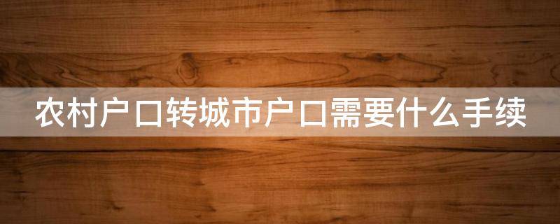农村户口转城市户口需要什么手续（农村户口转城市户口怎么办理）