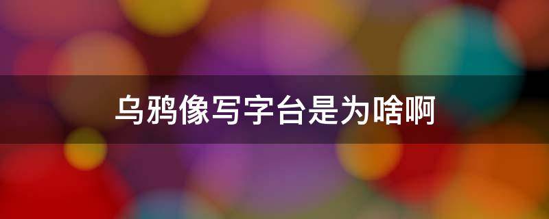乌鸦像写字台是为啥啊 那为什么乌鸦像写字台