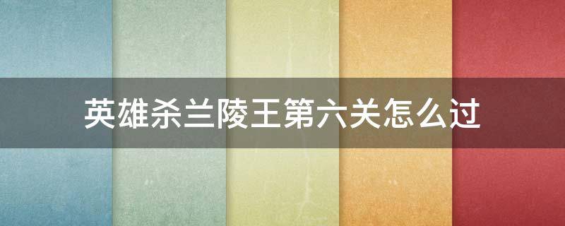 英雄杀兰陵王第六关怎么过 英雄杀手游兰陵王第六关