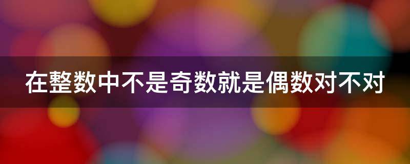 在整数中不是奇数就是偶数对不对 在整数中不是奇数就是偶数这句话对吗