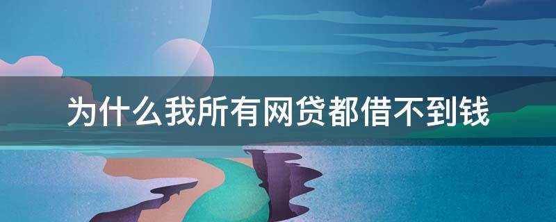为什么我所有网贷都借不到钱 为什么所有网贷都借不了钱
