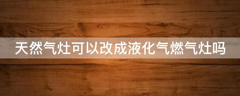 天然气灶可以改成液化气燃气灶吗