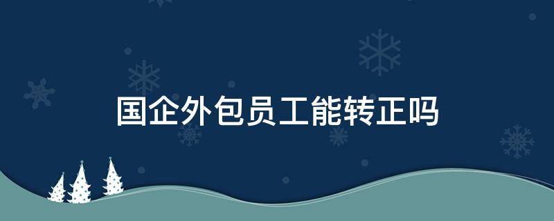 国企外包员工能转正吗（国企外包工可以转正吗）