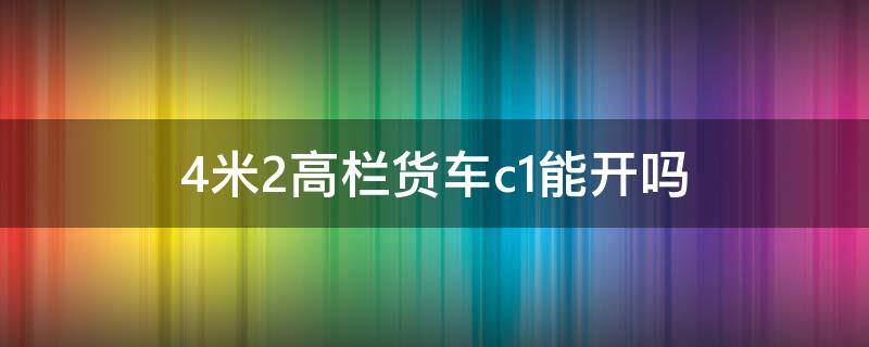 4米2高栏货车c1能开吗 c1可以开4.2米高栏车吗