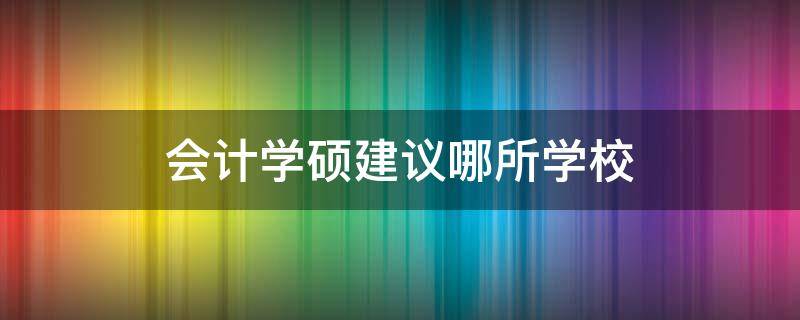 会计学硕建议哪所学校（会计专硕建议哪所学校）