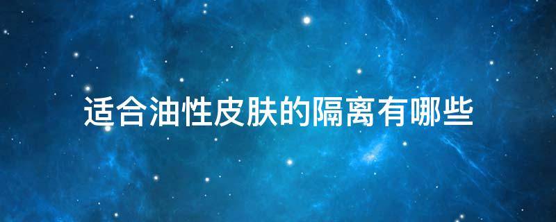 适合油性皮肤的隔离有哪些（油性皮肤隔离推荐）