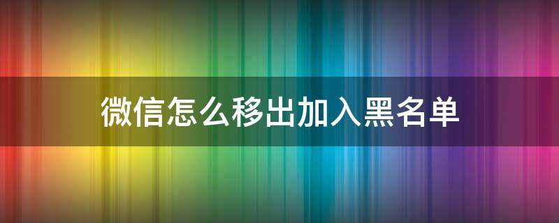 微信怎么移出加入黑名单（怎么能把加入黑名单的微信移出）