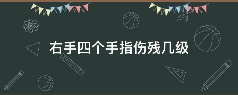 右手四个手指伤残几级 右手四个手指头几级伤残