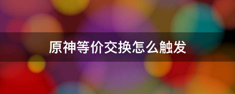原神等价交换怎么触发 原神等价交换任务触发条件