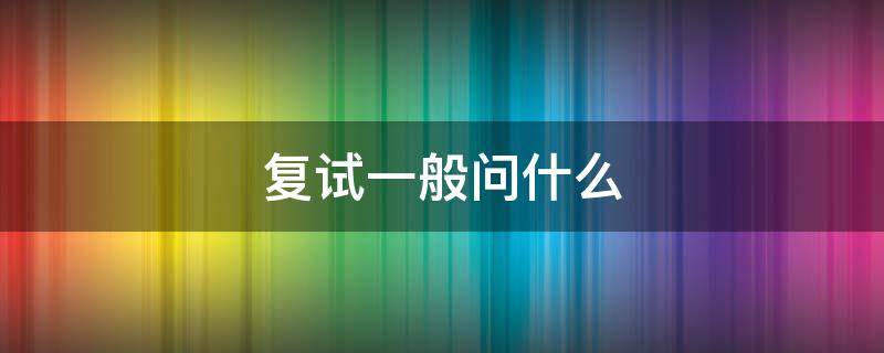 复试一般问什么（考研复试一般问什么）