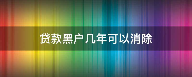 贷款黑户几年可以消除（贷款黑户什么时候能解除）