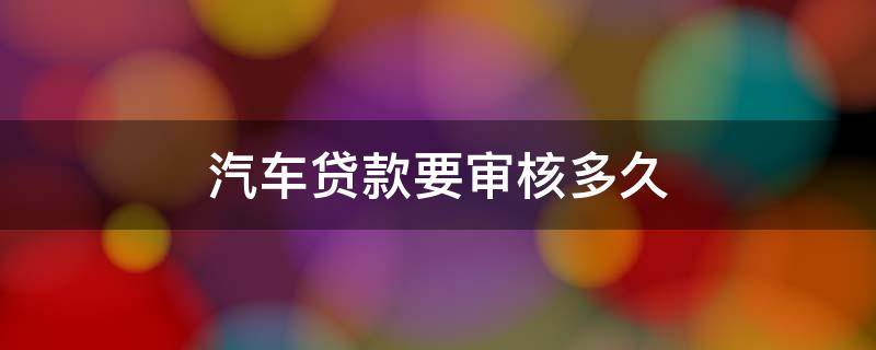 汽车贷款要审核多久（汽车贷款一般审核多久）