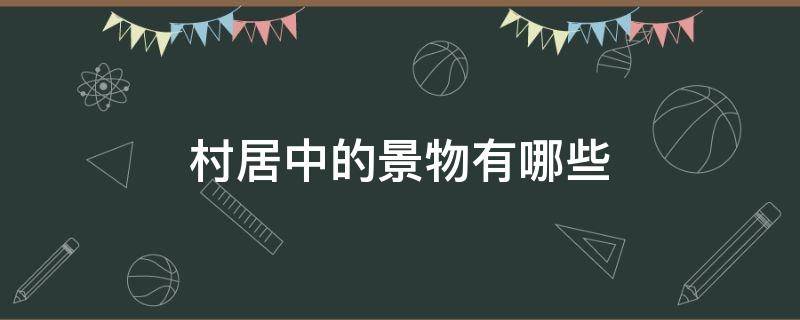 村居中的景物有哪些（村居里面的景物有哪些）