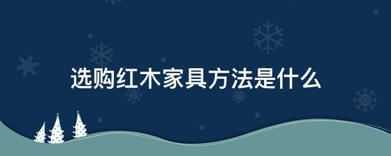 选购红木家具方法是什么 选红木家具应该从哪几个方面入手