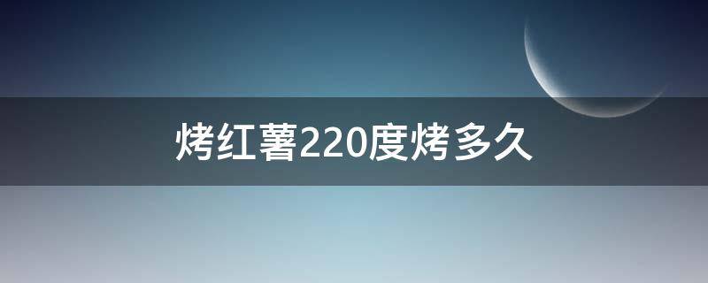 烤红薯220度烤多久 烤红薯230度烤多久