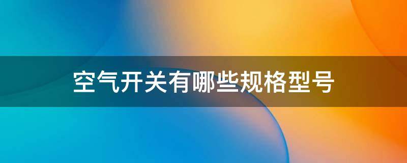 空气开关有哪些规格型号 空气开关的各种型号