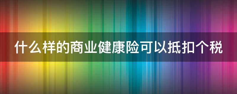 什么样的商业健康险可以抵扣个税（重疾险属于税优健康险吗）