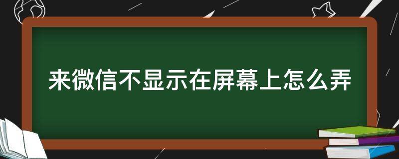 来微信不显示在屏幕上怎么弄（华为来微信不显示在屏幕上怎么弄）