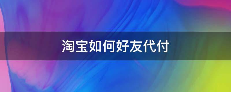 淘宝如何好友代付 淘宝如何好友代付款