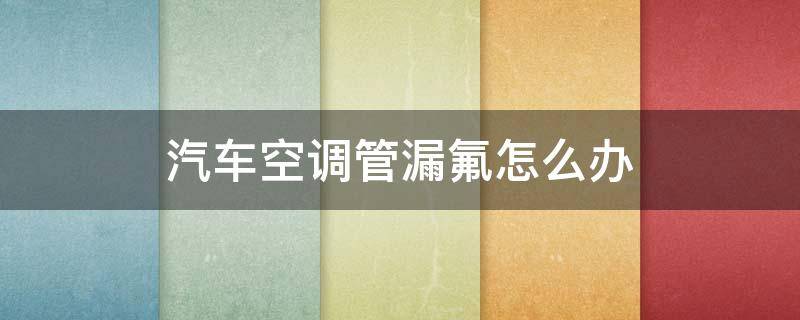 汽车空调管漏氟怎么办 汽车空调管子漏氟怎么办