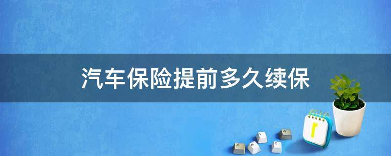 汽车保险提前多久续保（汽车保险一般提前多久续保）