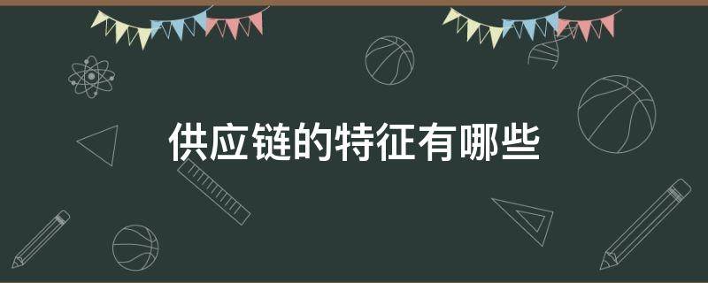 供应链的特征有哪些（制造商主导的供应链的特征有哪些）