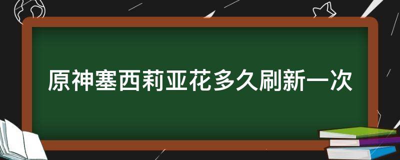 原神塞西莉亚花多久刷新一次（原神塞利西亚花多久刷新）