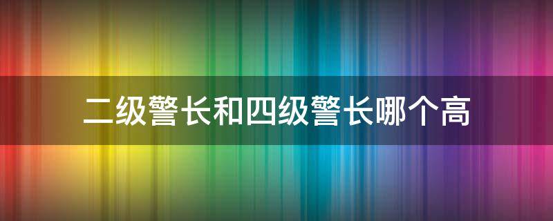 二级警长和四级警长哪个高 四级警长和二级警长哪个大