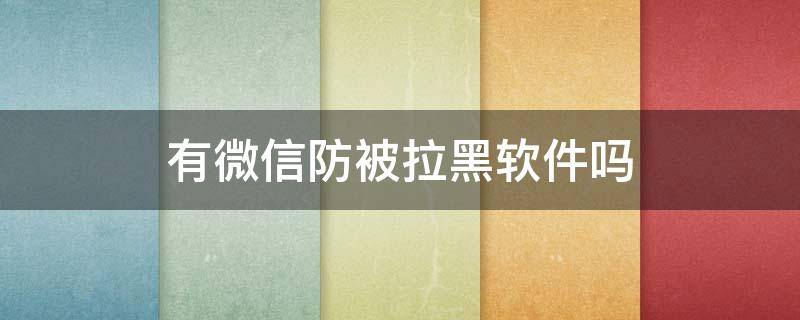 有微信防被拉黑软件吗 微信被拉黑神器免费