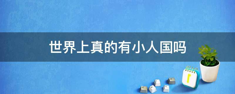 世界上真的有小人国吗（世界上真的有小人国吗他们在哪里）