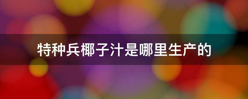 特种兵椰子汁是哪里生产的 特种兵椰子汁是哪个公司生产的