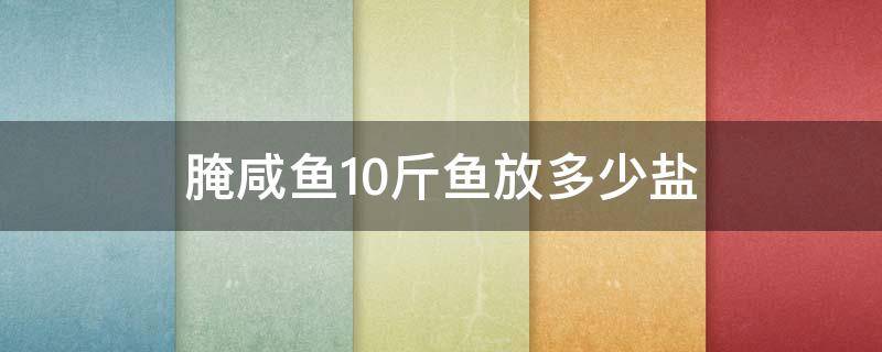 腌咸鱼10斤鱼放多少盐（腌咸鱼10斤鱼放多少盐合适）