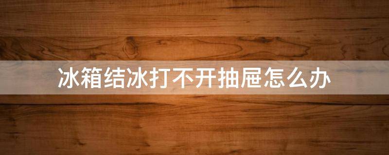 冰箱结冰打不开抽屉怎么办（冰箱结冰了抽屉打不开怎么办）